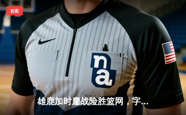 雄鹿加时鏖战险胜篮网，字母哥44分率队捍卫主场