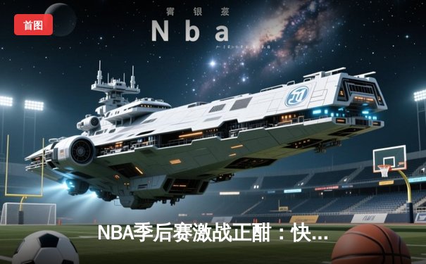 NBA季后赛激战正酣：快船队惊天逆转淘汰独行侠，莱昂纳德独砍45分主宰生死战
