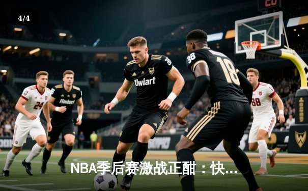 NBA季后赛激战正酣：快船队惊天逆转淘汰独行侠，莱昂纳德独砍45分主宰生死战 - 4
