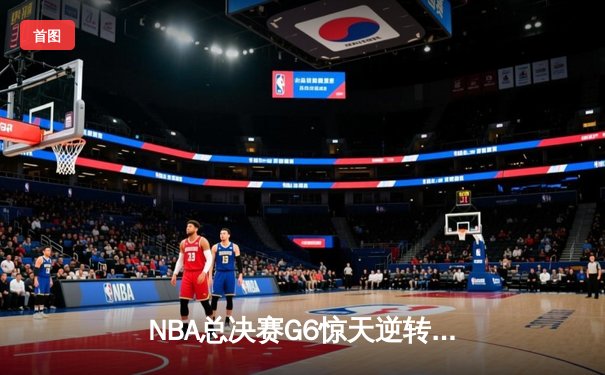 NBA总决赛G6惊天逆转：独行侠加时险胜凯尔特人，东契奇三双主宰生死战