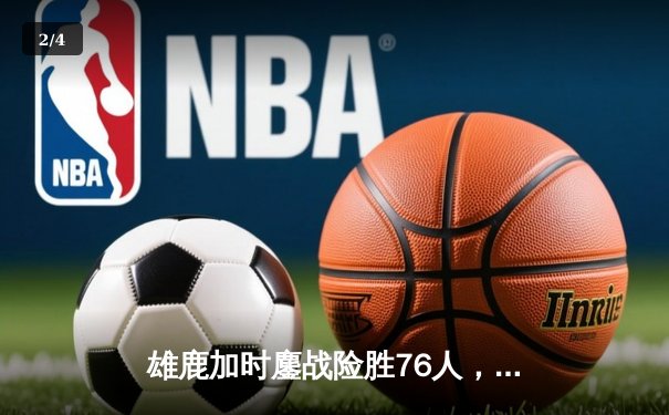 雄鹿加时鏖战险胜76人，字母哥32+11+7统治攻防，恩比德空砍29+14 - 2