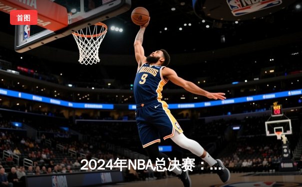 2024年NBA总决赛：丹佛掘金力克波士顿凯尔特人成功卫冕，约基奇豪取FMVP