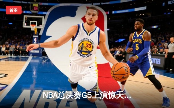 NBA总决赛G5上演惊天逆转 独行侠加时险胜凯尔特人夺赛点