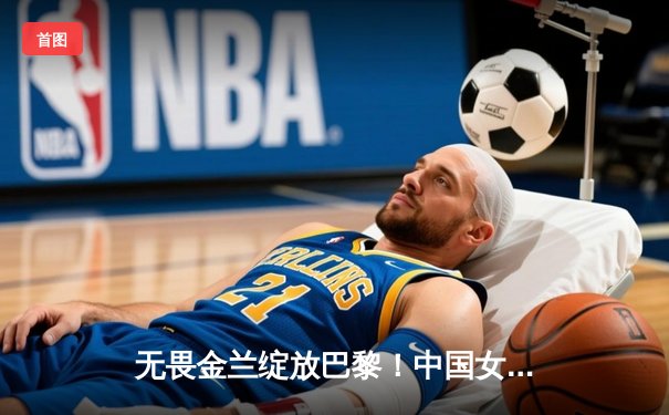 无畏金兰绽放巴黎！中国女篮加时险胜日本夺金，韩旭李梦合砍47分